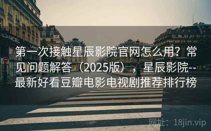 第一次接触星辰影院官网怎么用?常见问题解答(2025版),星辰影院--最新好看豆瓣电影电视剧推荐排行榜 第一次接触星辰影院官网怎么用?常见问题解答(2025版),星辰影院--最新好看豆瓣电影电视剧推荐排行榜