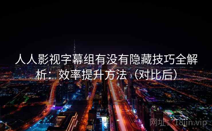 人人影视字幕组有没有隐藏技巧全解析:效率提升方法(对比后) 人人影视字幕组有没有隐藏技巧全解析:效率提升方法(对比后)