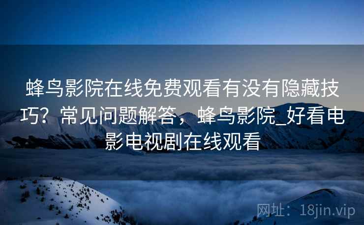 蜂鸟影院在线免费观看有没有隐藏技巧?常见问题解答,蜂鸟影院_好看电影电视剧在线观看 蜂鸟影院在线免费观看有没有隐藏技巧?常见问题解答,蜂鸟影院_好看电影电视剧在线观看