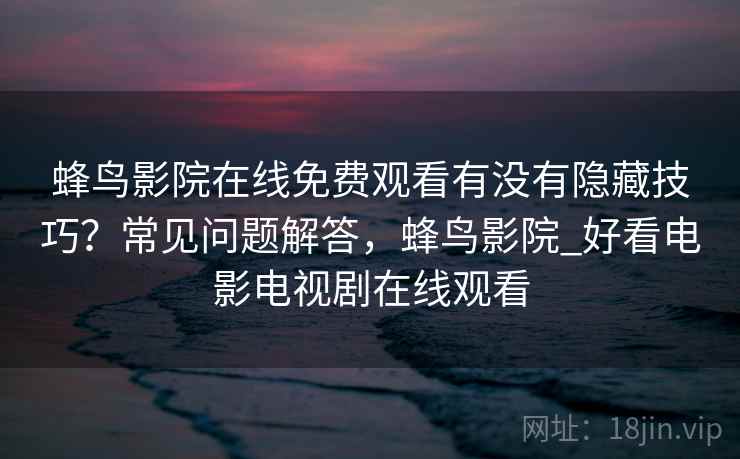 蜂鸟影院在线免费观看有没有隐藏技巧?常见问题解答,蜂鸟影院_好看电影电视剧在线观看 蜂鸟影院在线免费观看有没有隐藏技巧?常见问题解答,蜂鸟影院_好看电影电视剧在线观看