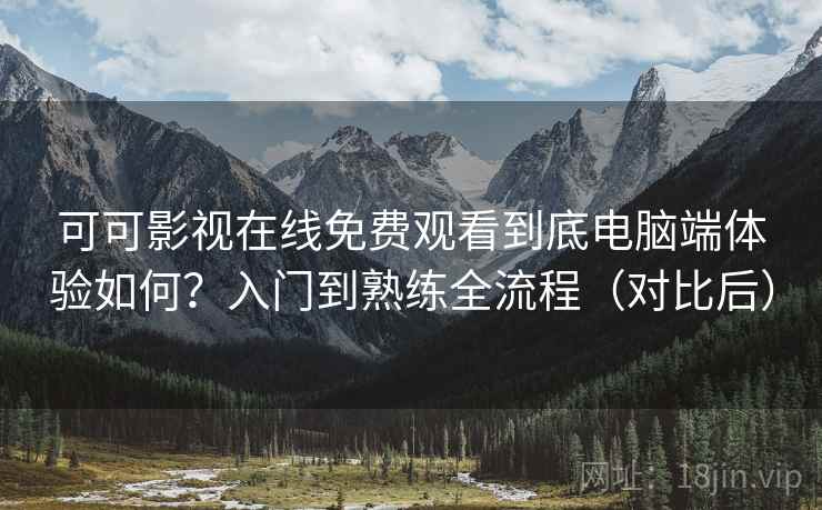 可可影视在线免费观看到底电脑端体验如何?入门到熟练全流程(对比后) 可可影视在线免费观看到底电脑端体验如何?入门到熟练全流程(对比后)