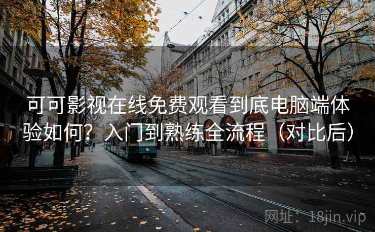 可可影视在线免费观看到底电脑端体验如何?入门到熟练全流程(对比后) 可可影视在线免费观看到底电脑端体验如何?入门到熟练全流程(对比后)