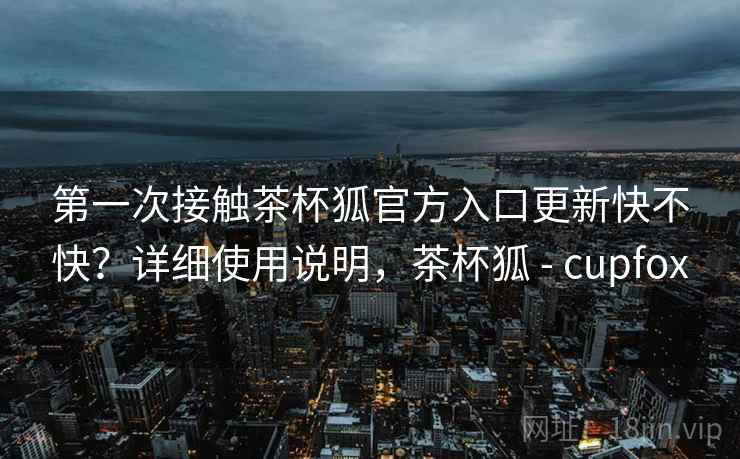 第一次接触茶杯狐官方入口更新快不快?详细使用说明,茶杯狐 - cupfox 第一次接触茶杯狐官方入口更新快不快?详细使用说明,茶杯狐 - cupfox