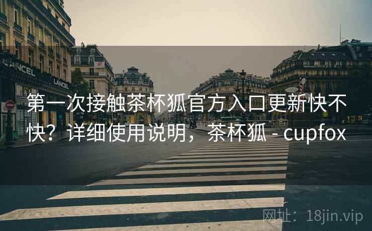 第一次接触茶杯狐官方入口更新快不快?详细使用说明,茶杯狐 - cupfox 第一次接触茶杯狐官方入口更新快不快?详细使用说明,茶杯狐 - cupfox