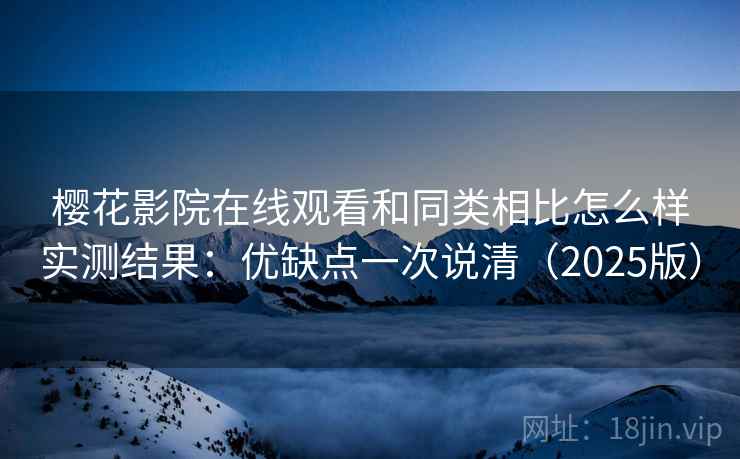 樱花影院在线观看和同类相比怎么样实测结果:优缺点一次说清(2025版) 樱花影院在线观看和同类相比怎么样实测结果:优缺点一次说清(2025版)
