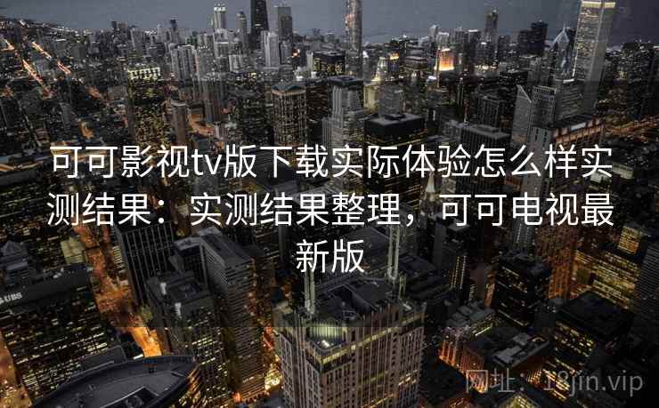 可可影视tv版下载实际体验怎么样实测结果:实测结果整理,可可电视最新版 可可影视tv版下载实际体验怎么样实测结果:实测结果整理,可可电视最新版