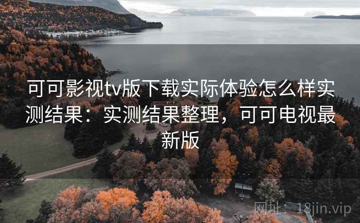 可可影视tv版下载实际体验怎么样实测结果:实测结果整理,可可电视最新版 可可影视tv版下载实际体验怎么样实测结果:实测结果整理,可可电视最新版
