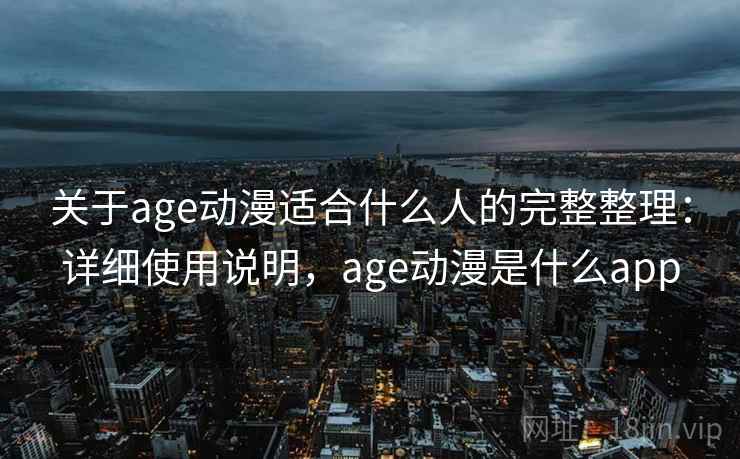 关于age动漫适合什么人的完整整理:详细使用说明,age动漫是什么app 关于age动漫适合什么人的完整整理:详细使用说明,age动漫是什么app