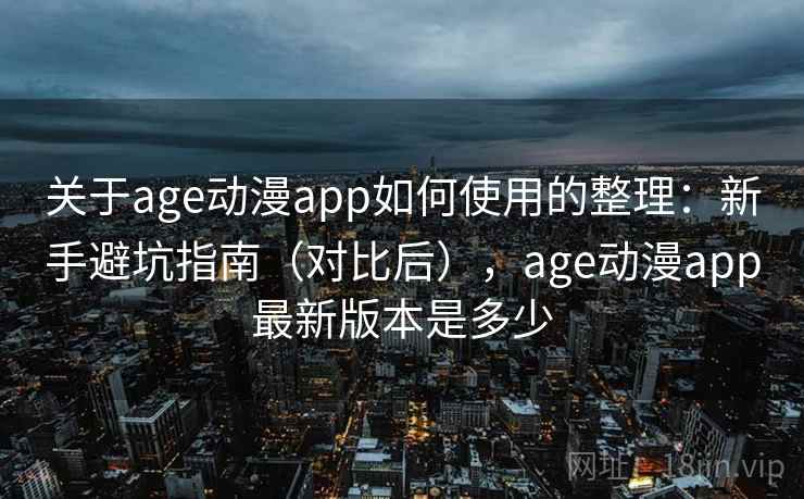 关于age动漫app如何使用的整理:新手避坑指南(对比后),age动漫app最新版本是多少 关于age动漫app如何使用的整理:新手避坑指南(对比后),age动漫app最新版本是多少