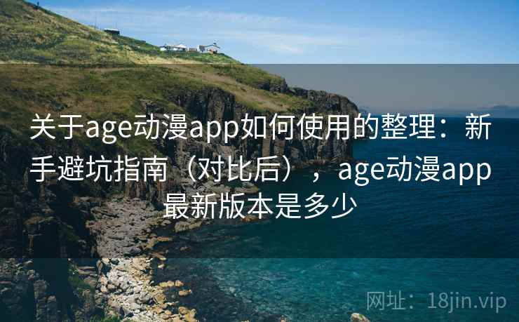关于age动漫app如何使用的整理:新手避坑指南(对比后),age动漫app最新版本是多少 关于age动漫app如何使用的整理:新手避坑指南(对比后),age动漫app最新版本是多少