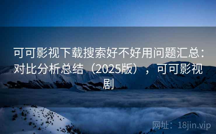 可可影视下载搜索好不好用问题汇总:对比分析总结(2025版),可可影视剧 可可影视下载搜索好不好用问题汇总:对比分析总结(2025版),可可影视剧