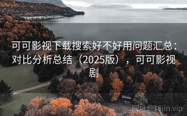 可可影视下载搜索好不好用问题汇总:对比分析总结(2025版),可可影视剧 可可影视下载搜索好不好用问题汇总:对比分析总结(2025版),可可影视剧