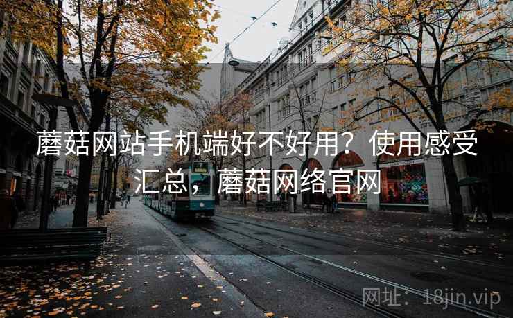 蘑菇网站手机端好不好用?使用感受汇总,蘑菇网络官网 蘑菇网站手机端好不好用?使用感受汇总,蘑菇网络官网