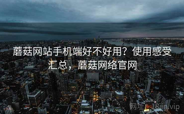 蘑菇网站手机端好不好用?使用感受汇总,蘑菇网络官网 蘑菇网站手机端好不好用?使用感受汇总,蘑菇网络官网