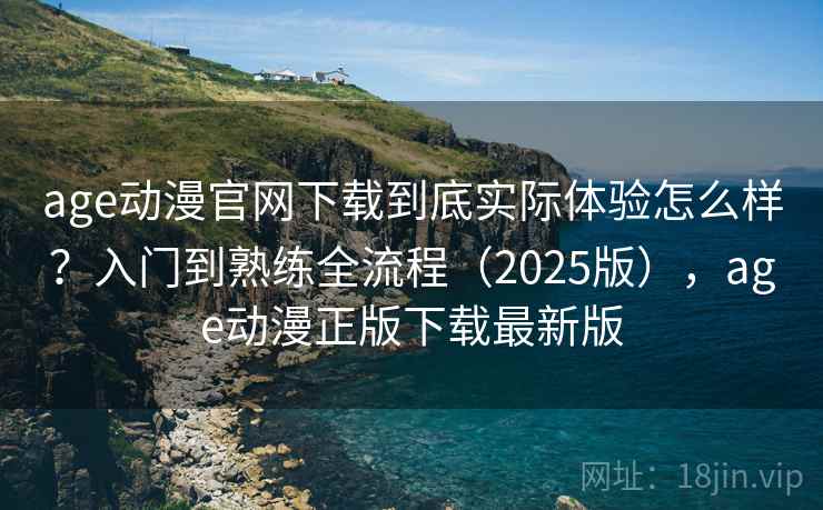 age动漫官网下载到底实际体验怎么样?入门到熟练全流程(2025版),age动漫正版下载最新版 age动漫官网下载到底实际体验怎么样?入门到熟练全流程(2025版),age动漫正版下载最新版