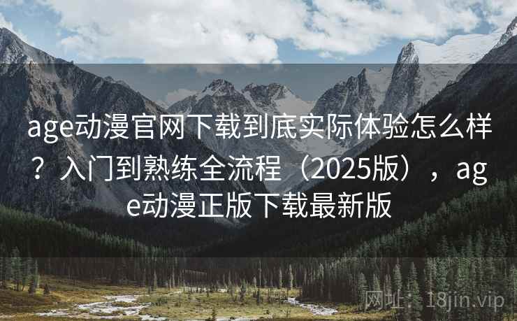 age动漫官网下载到底实际体验怎么样?入门到熟练全流程(2025版),age动漫正版下载最新版 age动漫官网下载到底实际体验怎么样?入门到熟练全流程(2025版),age动漫正版下载最新版