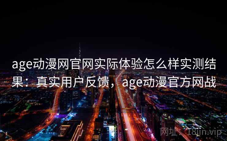 age动漫网官网实际体验怎么样实测结果:真实用户反馈,age动漫官方网战 age动漫网官网实际体验怎么样实测结果:真实用户反馈,age动漫官方网战