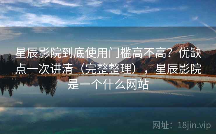 星辰影院到底使用门槛高不高?优缺点一次讲清(完整整理),星辰影院是一个什么网站 星辰影院到底使用门槛高不高?优缺点一次讲清(完整整理),星辰影院是一个什么网站