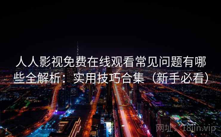 人人影视免费在线观看常见问题有哪些全解析:实用技巧合集(新手必看) 人人影视免费在线观看常见问题有哪些全解析:实用技巧合集(新手必看)