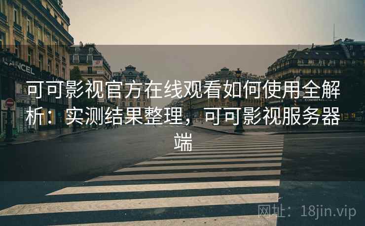 可可影视官方在线观看如何使用全解析:实测结果整理,可可影视服务器端 可可影视官方在线观看如何使用全解析:实测结果整理,可可影视服务器端