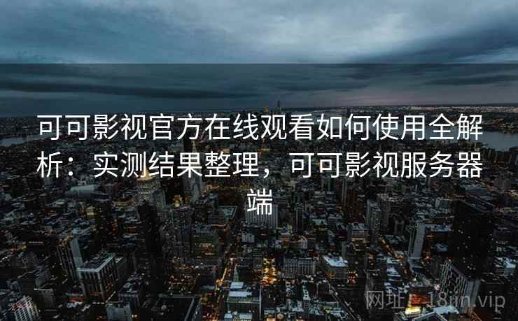 可可影视官方在线观看如何使用全解析:实测结果整理,可可影视服务器端 可可影视官方在线观看如何使用全解析:实测结果整理,可可影视服务器端