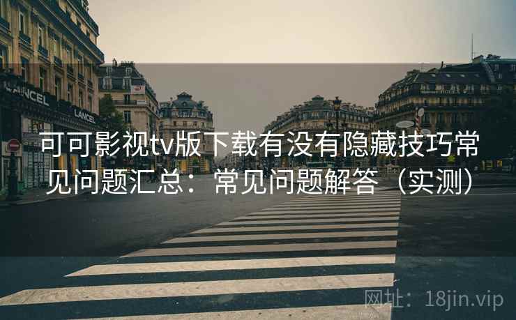 可可影视tv版下载有没有隐藏技巧常见问题汇总:常见问题解答(实测) 可可影视tv版下载有没有隐藏技巧常见问题汇总:常见问题解答(实测)