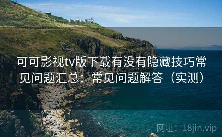可可影视tv版下载有没有隐藏技巧常见问题汇总:常见问题解答(实测) 可可影视tv版下载有没有隐藏技巧常见问题汇总:常见问题解答(实测)