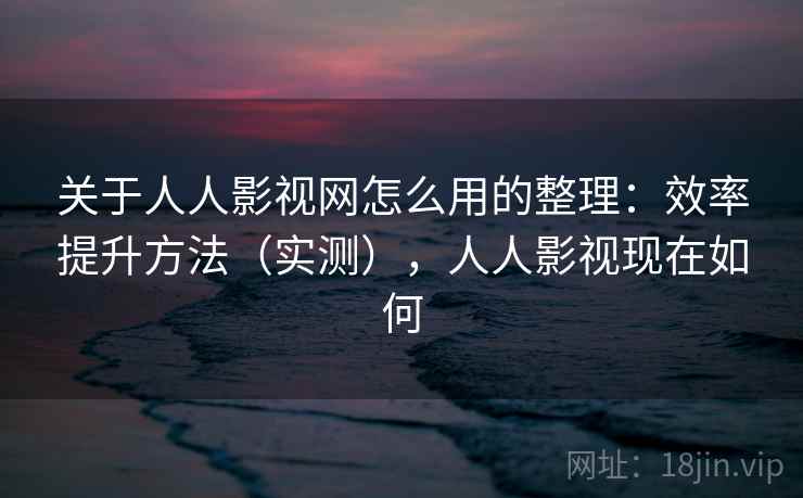 关于人人影视网怎么用的整理:效率提升方法(实测),人人影视现在如何 关于人人影视网怎么用的整理:效率提升方法(实测),人人影视现在如何