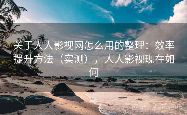 关于人人影视网怎么用的整理:效率提升方法(实测),人人影视现在如何 关于人人影视网怎么用的整理:效率提升方法(实测),人人影视现在如何