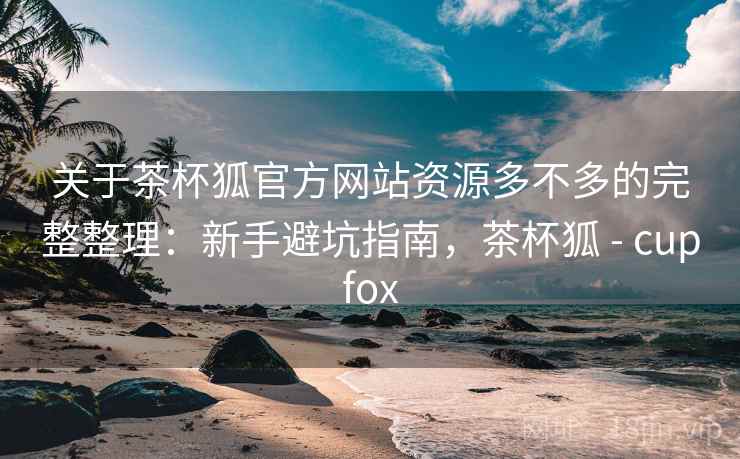 关于茶杯狐官方网站资源多不多的完整整理:新手避坑指南,茶杯狐 - cupfox 关于茶杯狐官方网站资源多不多的完整整理:新手避坑指南,茶杯狐 - cupfox