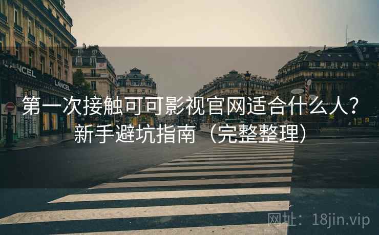 第一次接触可可影视官网适合什么人？新手避坑指南（完整整理）