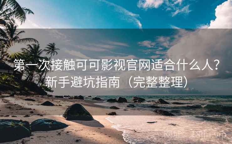 第一次接触可可影视官网适合什么人？新手避坑指南（完整整理）