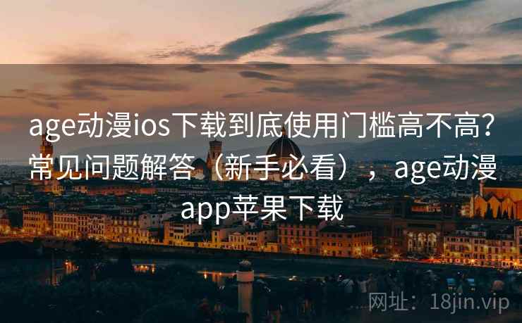 age动漫ios下载到底使用门槛高不高?常见问题解答(新手必看),age动漫app苹果下载 age动漫ios下载到底使用门槛高不高?常见问题解答(新手必看),age动漫app苹果下载