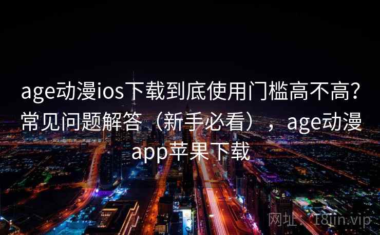 age动漫ios下载到底使用门槛高不高?常见问题解答(新手必看),age动漫app苹果下载 age动漫ios下载到底使用门槛高不高?常见问题解答(新手必看),age动漫app苹果下载