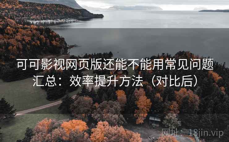 可可影视网页版还能不能用常见问题汇总:效率提升方法(对比后) 可可影视网页版还能不能用常见问题汇总:效率提升方法(对比后)