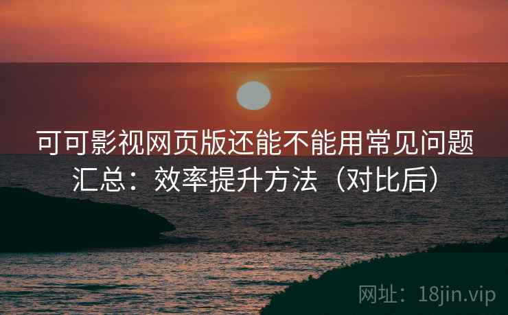 可可影视网页版还能不能用常见问题汇总:效率提升方法(对比后) 可可影视网页版还能不能用常见问题汇总:效率提升方法(对比后)