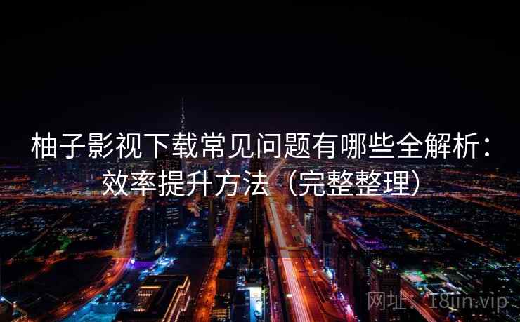 柚子影视下载常见问题有哪些全解析:效率提升方法(完整整理) 柚子影视下载常见问题有哪些全解析:效率提升方法(完整整理)