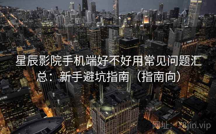 星辰影院手机端好不好用常见问题汇总:新手避坑指南(指南向) 星辰影院手机端好不好用常见问题汇总:新手避坑指南(指南向)