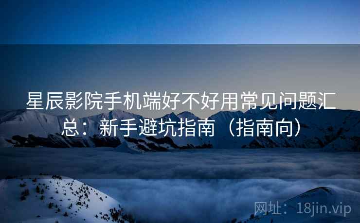 星辰影院手机端好不好用常见问题汇总:新手避坑指南(指南向) 星辰影院手机端好不好用常见问题汇总:新手避坑指南(指南向)