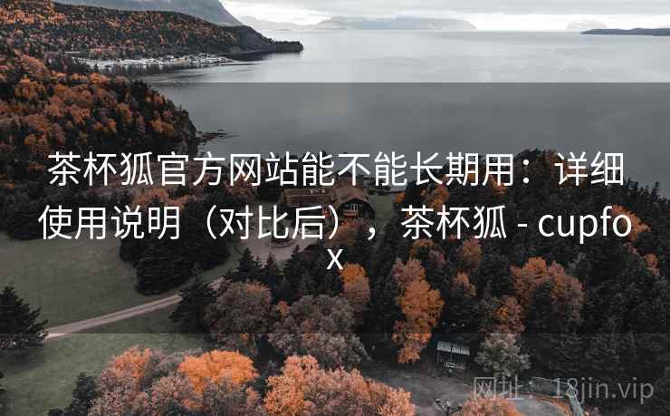 茶杯狐官方网站能不能长期用:详细使用说明(对比后),茶杯狐 - cupfox 茶杯狐官方网站能不能长期用:详细使用说明(对比后),茶杯狐 - cupfox