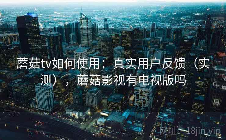 蘑菇tv如何使用:真实用户反馈(实测),蘑菇影视有电视版吗 蘑菇tv如何使用:真实用户反馈(实测),蘑菇影视有电视版吗