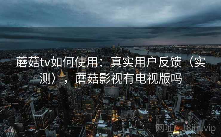 蘑菇tv如何使用:真实用户反馈(实测),蘑菇影视有电视版吗 蘑菇tv如何使用:真实用户反馈(实测),蘑菇影视有电视版吗