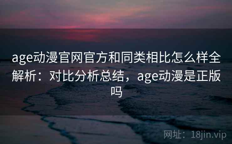 age动漫官网官方和同类相比怎么样全解析:对比分析总结,age动漫是正版吗 age动漫官网官方和同类相比怎么样全解析:对比分析总结,age动漫是正版吗