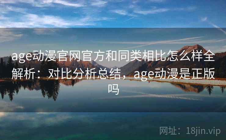 age动漫官网官方和同类相比怎么样全解析:对比分析总结,age动漫是正版吗 age动漫官网官方和同类相比怎么样全解析:对比分析总结,age动漫是正版吗