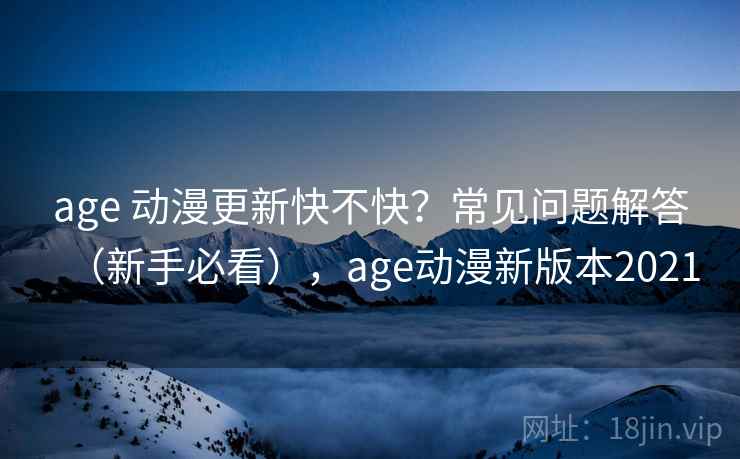 age 动漫更新快不快?常见问题解答(新手必看),age动漫新版本2021 age 动漫更新快不快?常见问题解答(新手必看),age动漫新版本2021