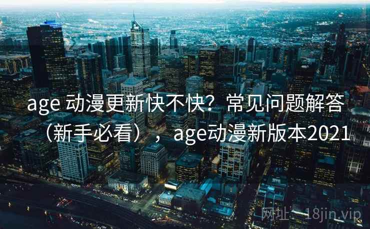 age 动漫更新快不快?常见问题解答(新手必看),age动漫新版本2021 age 动漫更新快不快?常见问题解答(新手必看),age动漫新版本2021