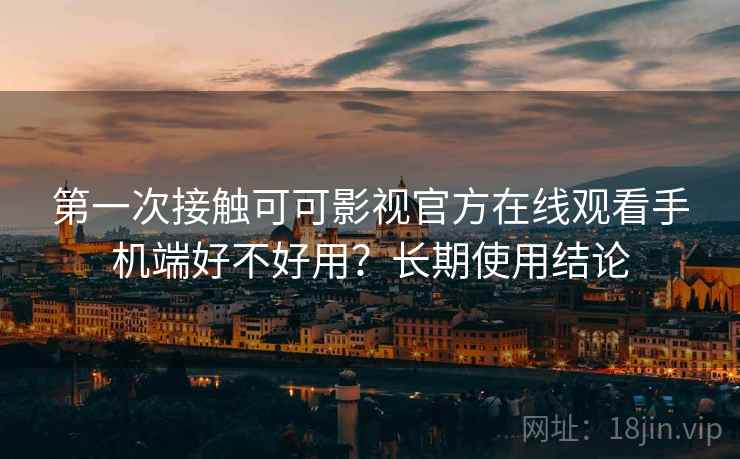 第一次接触可可影视官方在线观看手机端好不好用?长期使用结论 第一次接触可可影视官方在线观看手机端好不好用?长期使用结论