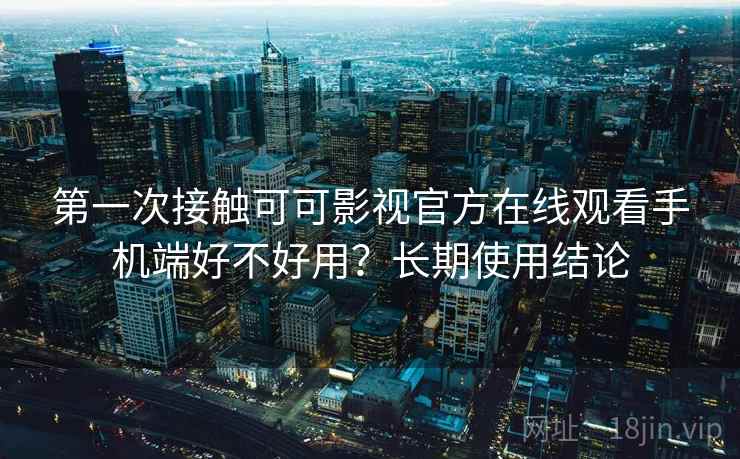 第一次接触可可影视官方在线观看手机端好不好用?长期使用结论 第一次接触可可影视官方在线观看手机端好不好用?长期使用结论