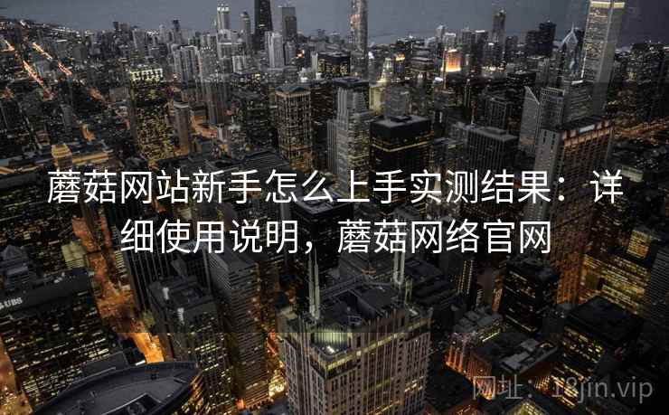 蘑菇网站新手怎么上手实测结果:详细使用说明,蘑菇网络官网 蘑菇网站新手怎么上手实测结果:详细使用说明,蘑菇网络官网