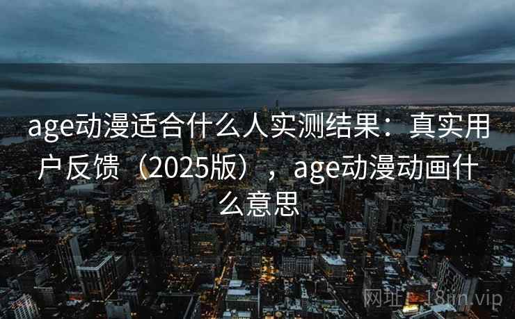 age动漫适合什么人实测结果:真实用户反馈(2025版),age动漫动画什么意思 age动漫适合什么人实测结果:真实用户反馈(2025版),age动漫动画什么意思